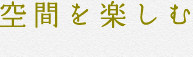 空間を楽しむ